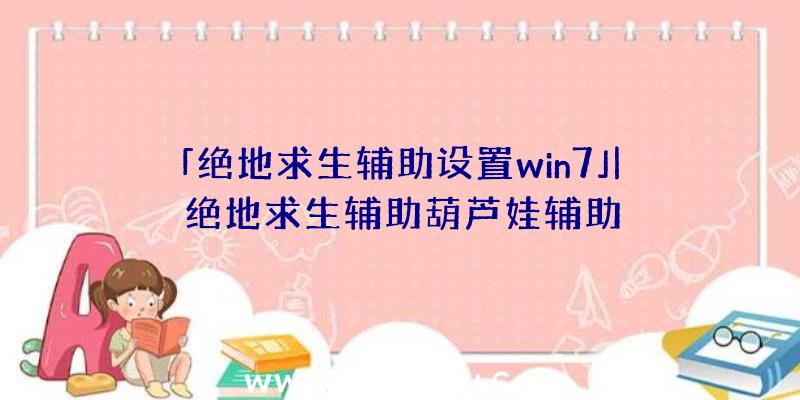 「绝地求生辅助设置win7」|绝地求生辅助葫芦娃辅助